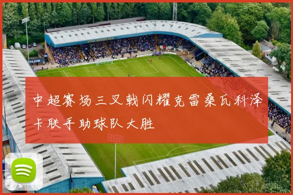 中超赛场三叉戟闪耀克雷桑瓦科泽卡联手助球队大胜