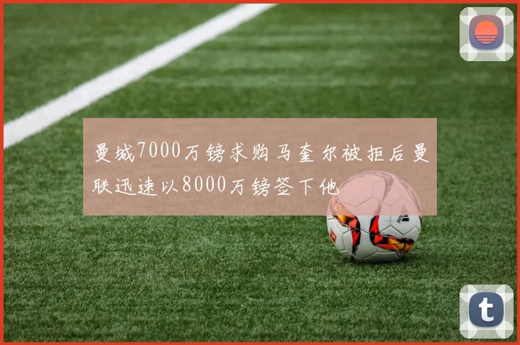 曼城7000万镑求购马奎尔被拒后曼联迅速以8000万镑签下他