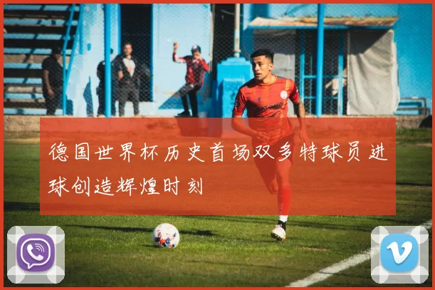 德国世界杯历史首场双多特球员进球创造辉煌时刻