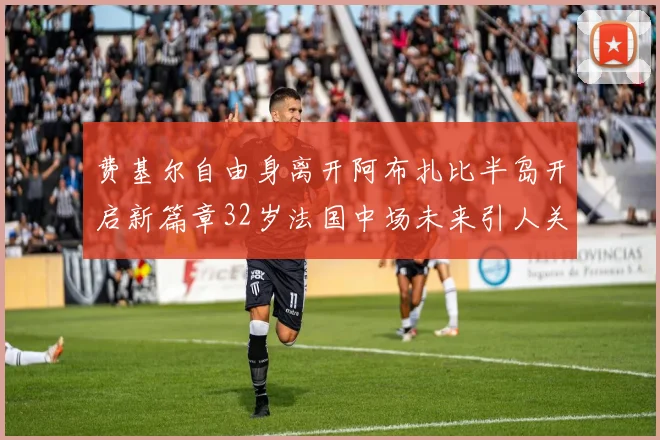 费基尔自由身离开阿布扎比半岛开启新篇章32岁法国中场未来引人关注