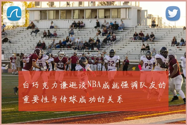 白巧克力谦逊谈NBA成就强调队友的重要性与传球成功的关系