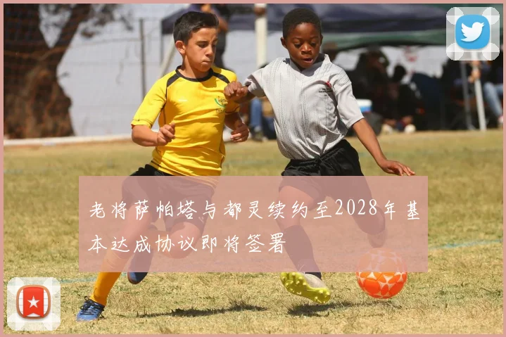 老将萨帕塔与都灵续约至2028年基本达成协议即将签署