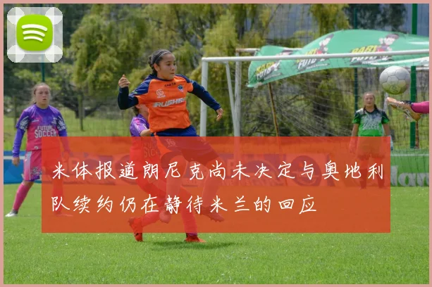米体报道朗尼克尚未决定与奥地利队续约仍在静待米兰的回应