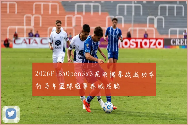 2026FIBAOpen3x3昆明揭幕战成功举行马年篮球盛事春城启航