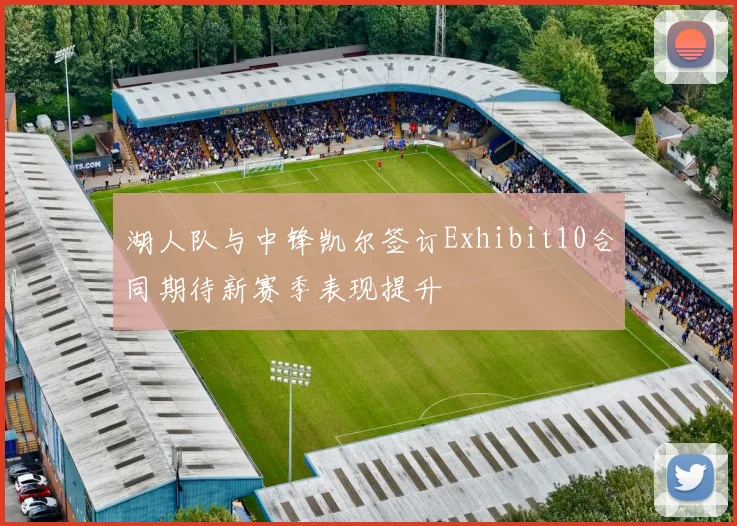 湖人队与中锋凯尔签订Exhibit10合同期待新赛季表现提升
