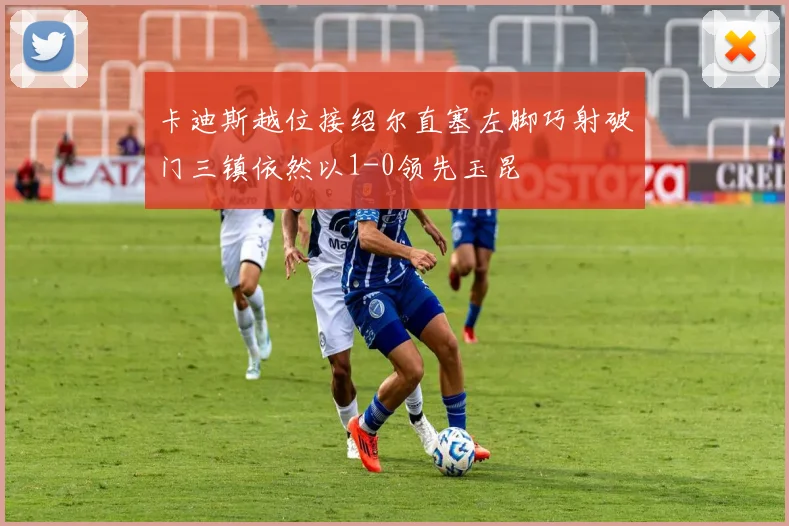 卡迪斯越位接绍尔直塞左脚巧射破门三镇依然以1-0领先玉昆