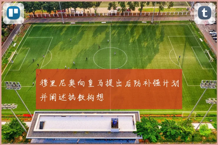 穆里尼奥向皇马提出后防补强计划并阐述执教构想