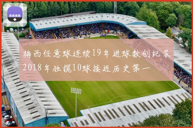 梅西任意球连续19年进球数创纪录2018年独揽10球接近历史第一