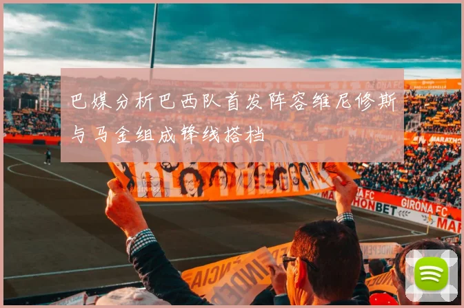 巴媒分析巴西队首发阵容维尼修斯与马金组成锋线搭档
