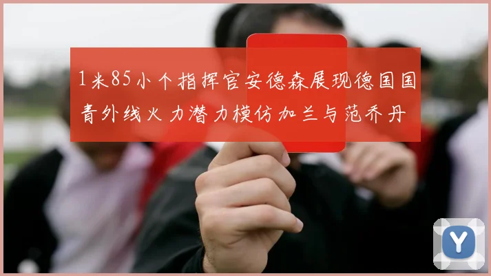 1米85小个指挥官安德森展现德国国青外线火力潜力模仿加兰与范乔丹风格