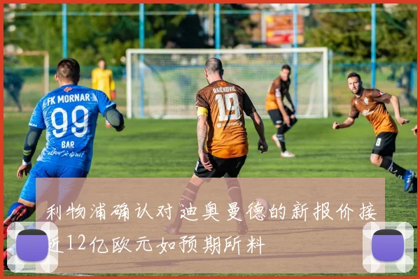 利物浦确认对迪奥曼德的新报价接近12亿欧元如预期所料